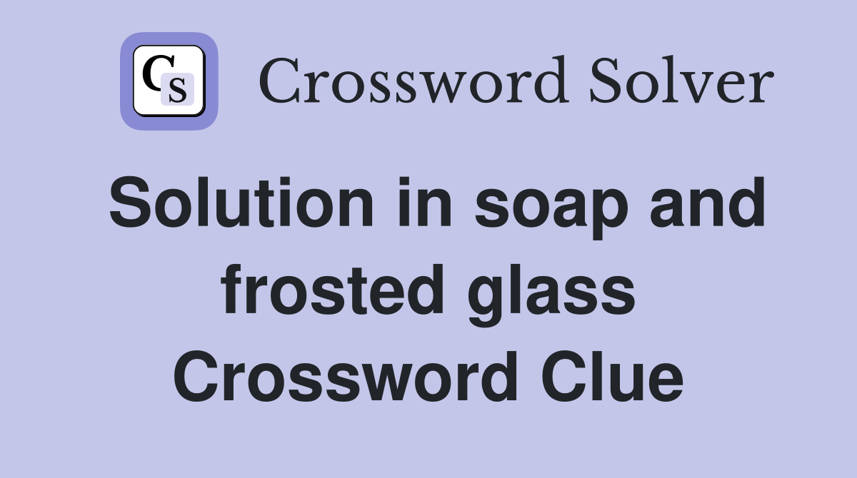Solution in soap and frosted glass Crossword Clue