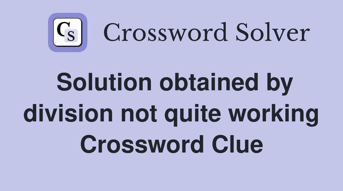 Solution obtained by division not quite working Crossword Clue