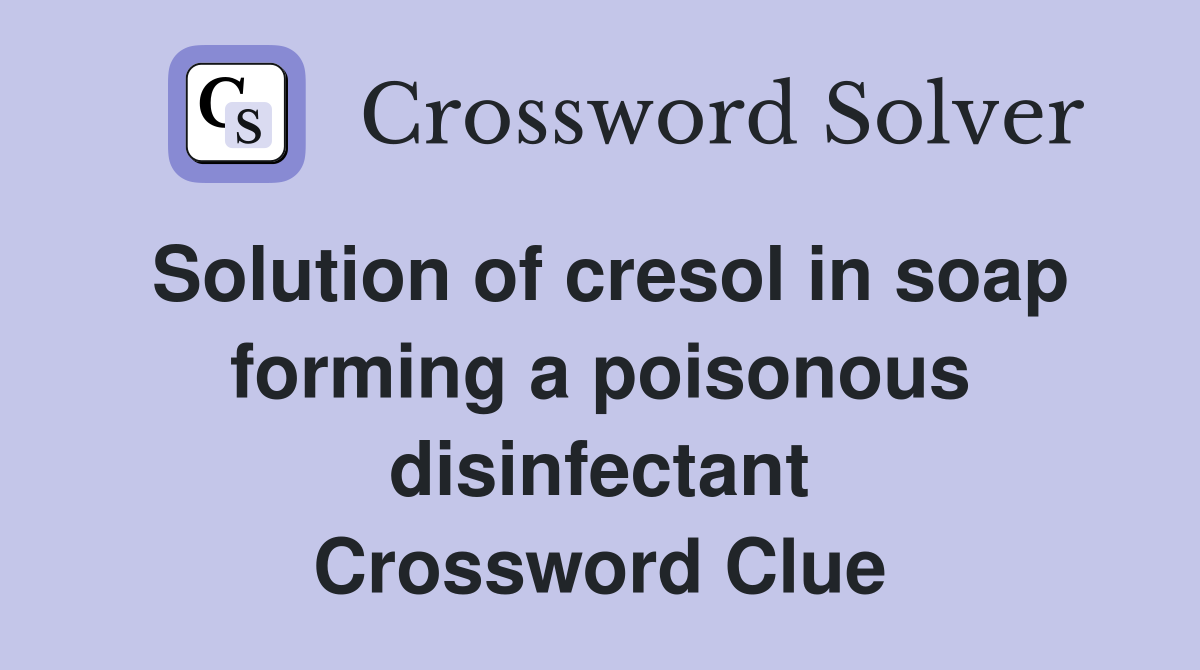 Solution of cresol in soap forming a poisonous disinfectant Crossword Clue
