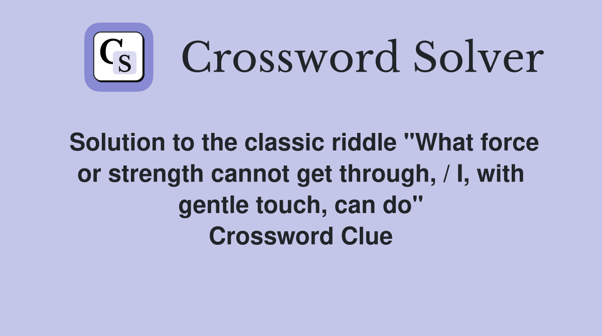 Solution to the classic riddle "What force or strength cannot get through, / I, with gentle touch, can do" Crossword Clue