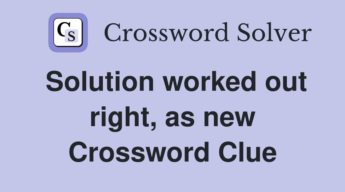 Solution worked out right, as new Crossword Clue