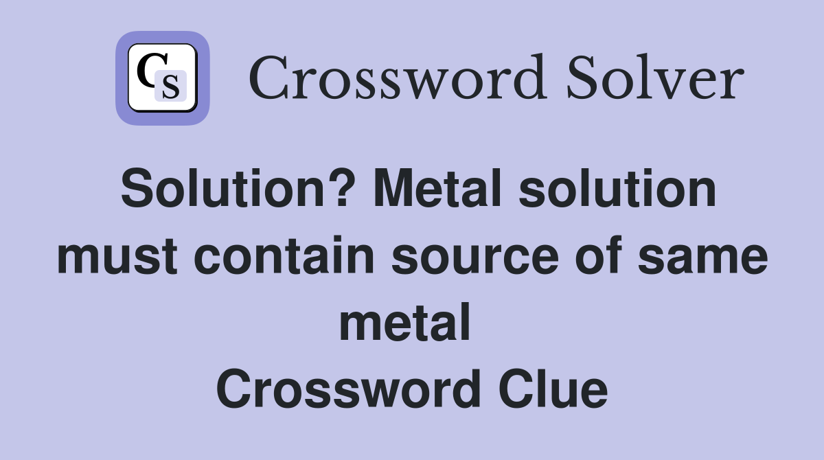 Solution? Metal solution must contain source of same metal  Crossword Clue