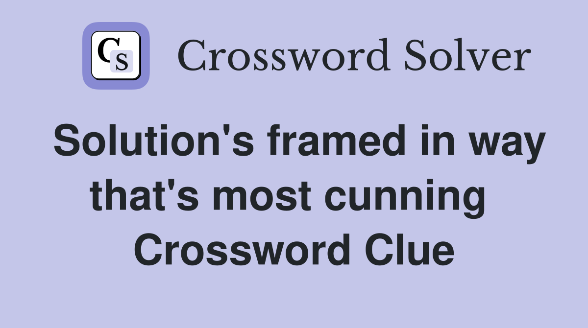 Solution's framed in way that's most cunning  Crossword Clue