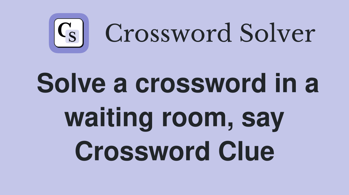 Solve a crossword in a waiting room, say Crossword Clue