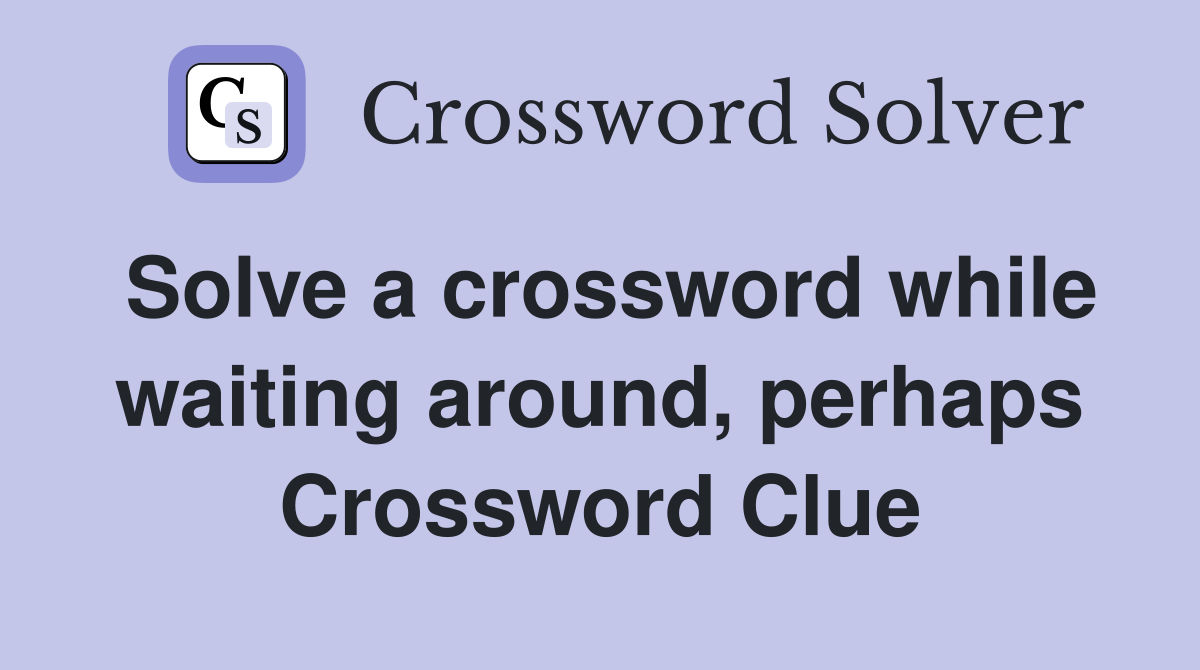 Solve a crossword while waiting around, perhaps Crossword Clue