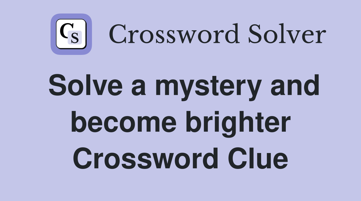 Solve a mystery and become brighter Crossword Clue