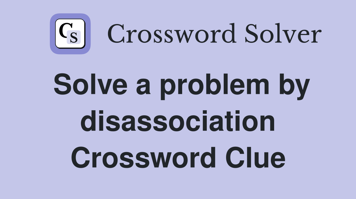 Solve a problem by disassociation Crossword Clue