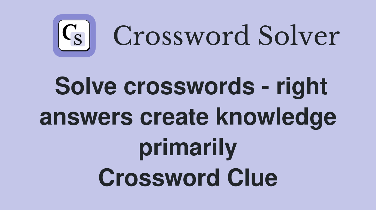 Solve crosswords - right answers create knowledge primarily Crossword Clue