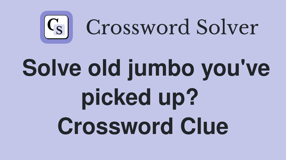 Solve old jumbo you've picked up?  Crossword Clue