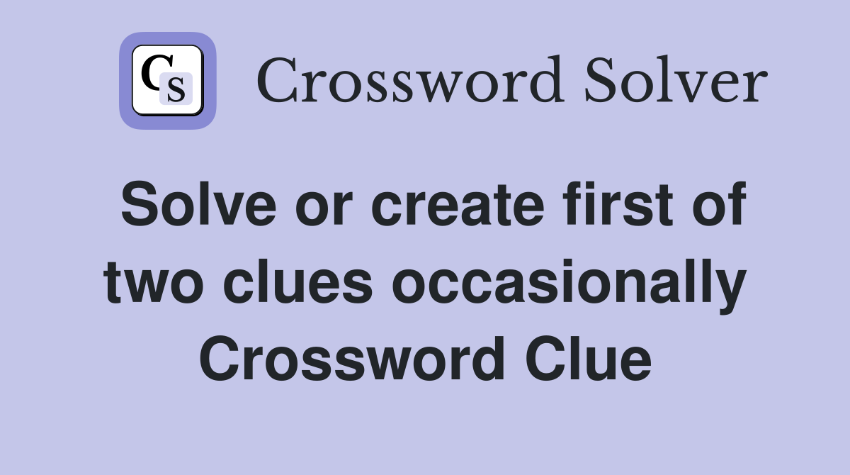 Solve or create first of two clues occasionally Crossword Clue