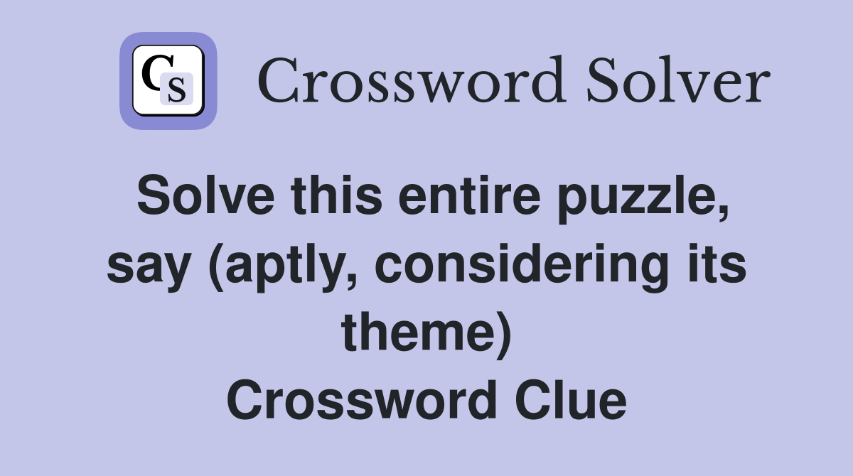 Solve this entire puzzle, say (aptly, considering its theme) Crossword Clue