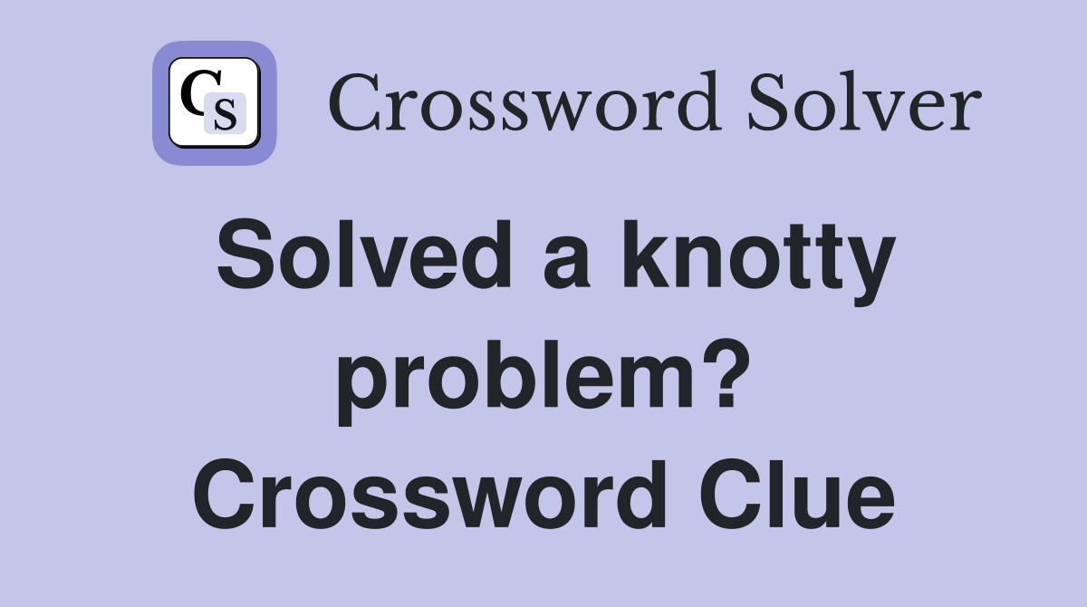 Solved a knotty problem? Crossword Clue