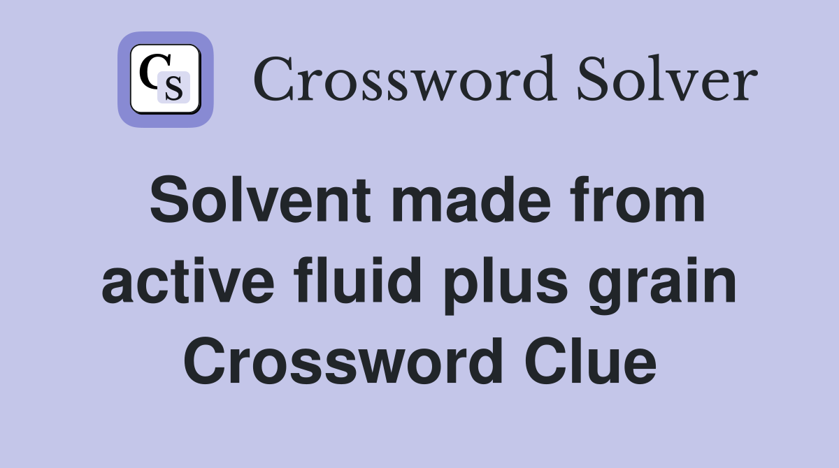 Solvent made from active fluid plus grain Crossword Clue