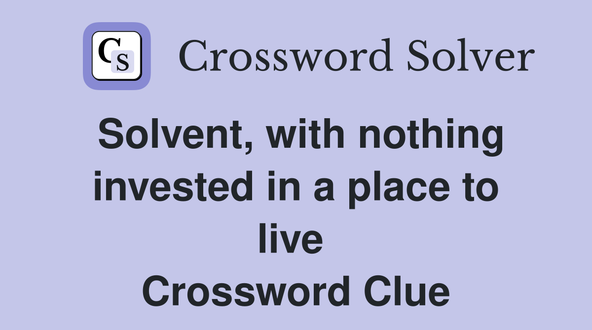 Solvent, with nothing invested in a place to live  Crossword Clue