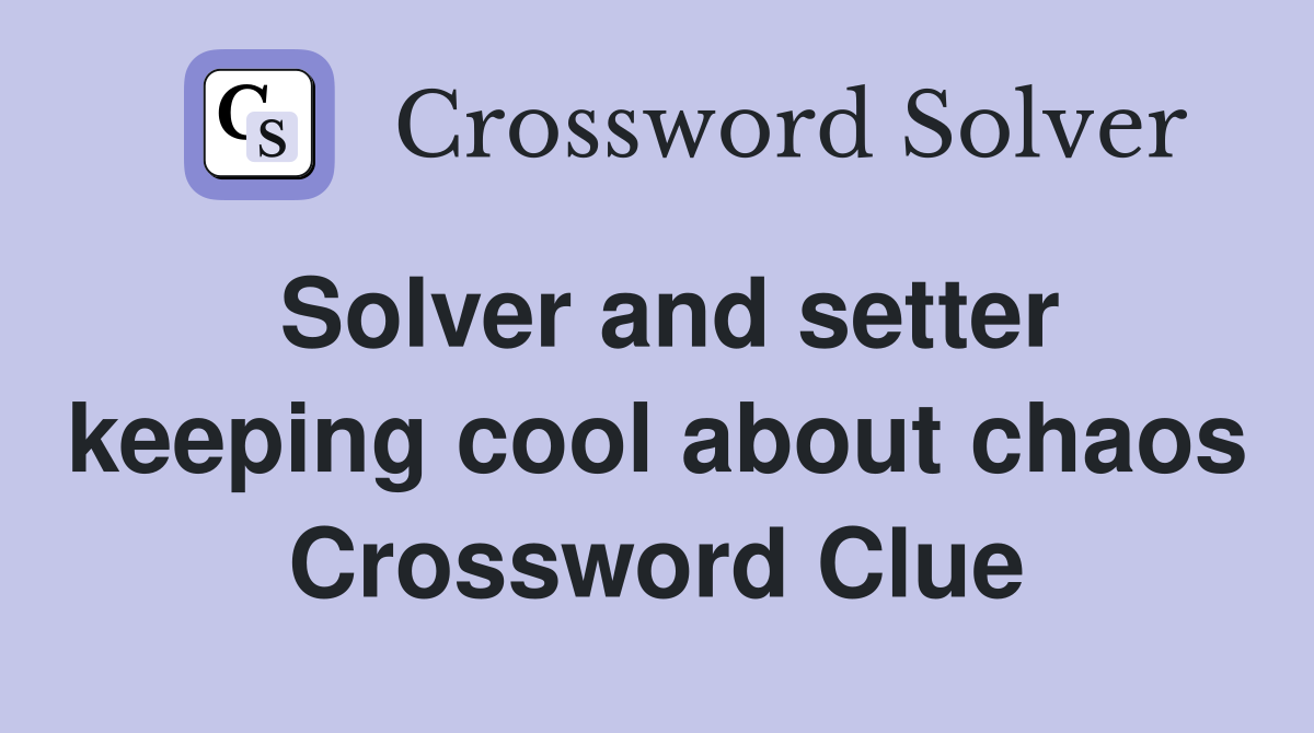 Solver and setter keeping cool about chaos Crossword Clue