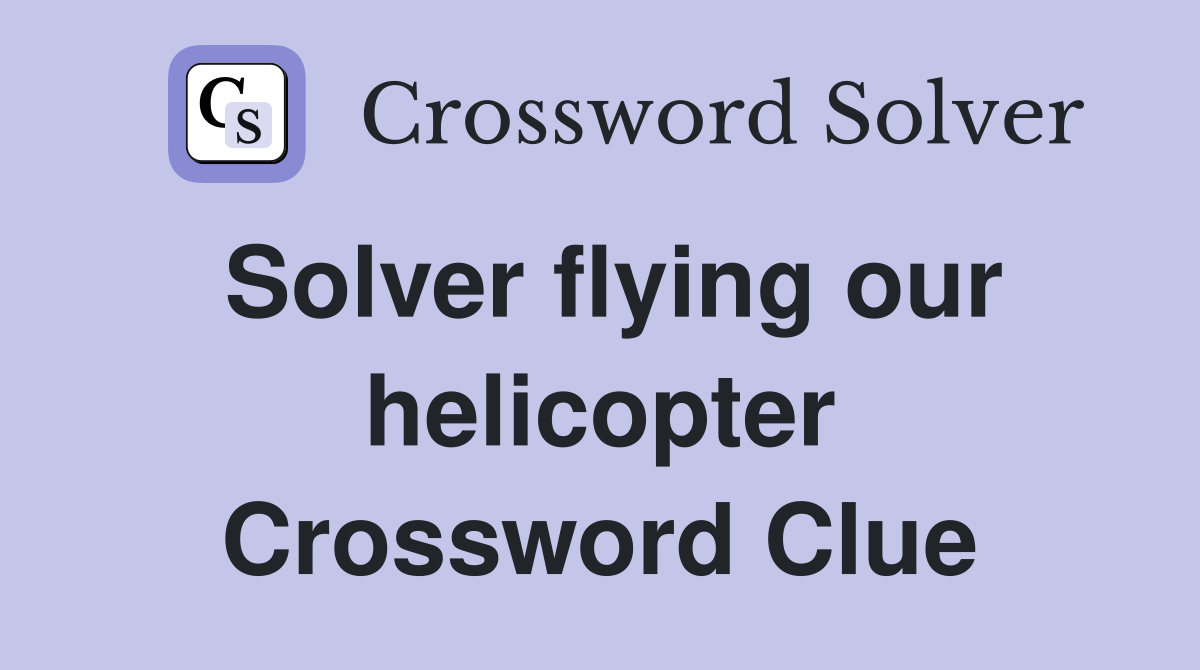 Solver flying our helicopter Crossword Clue