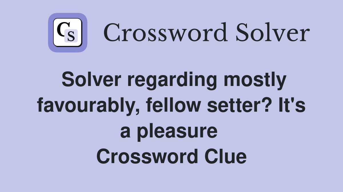 Solver regarding mostly favourably, fellow setter? It's a pleasure  Crossword Clue