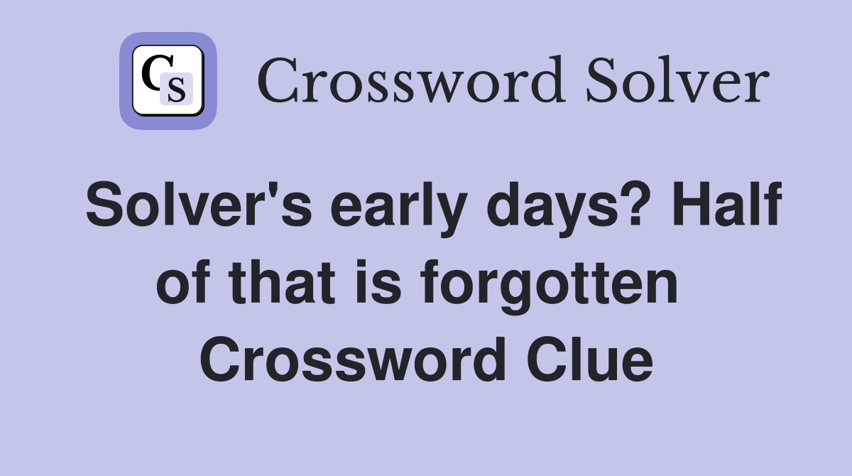 Solver's early days? Half of that is forgotten  Crossword Clue