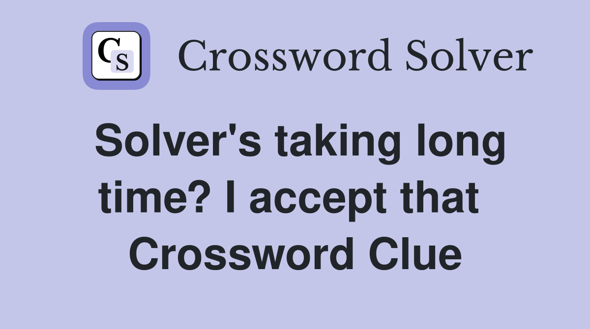 Solver's taking long time? I accept that  Crossword Clue