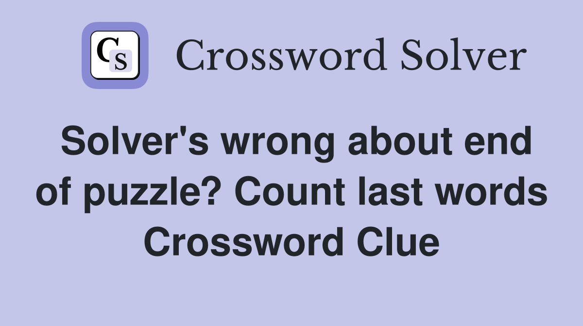 Solver's wrong about end of puzzle? Count last words Crossword Clue