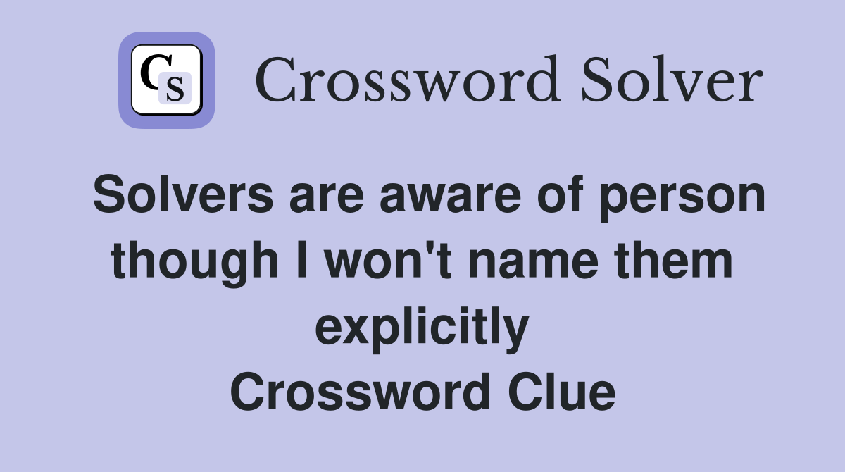 Solvers are aware of person though I won't name them explicitly Crossword Clue