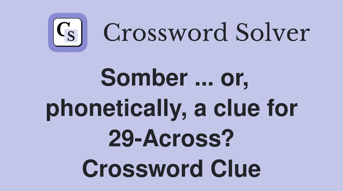 Somber ... or, phonetically, a clue for 29-Across? Crossword Clue