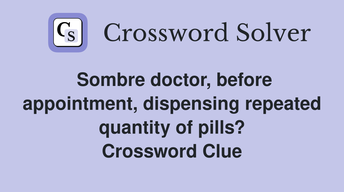 Sombre doctor, before appointment, dispensing repeated quantity of pills? Crossword Clue