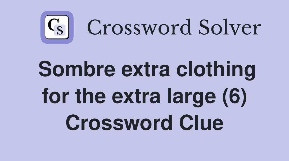 Sombre extra clothing for the extra large (6) Crossword Clue