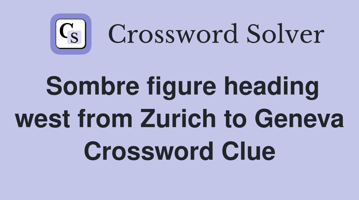 Sombre figure heading west from Zurich to Geneva Crossword Clue