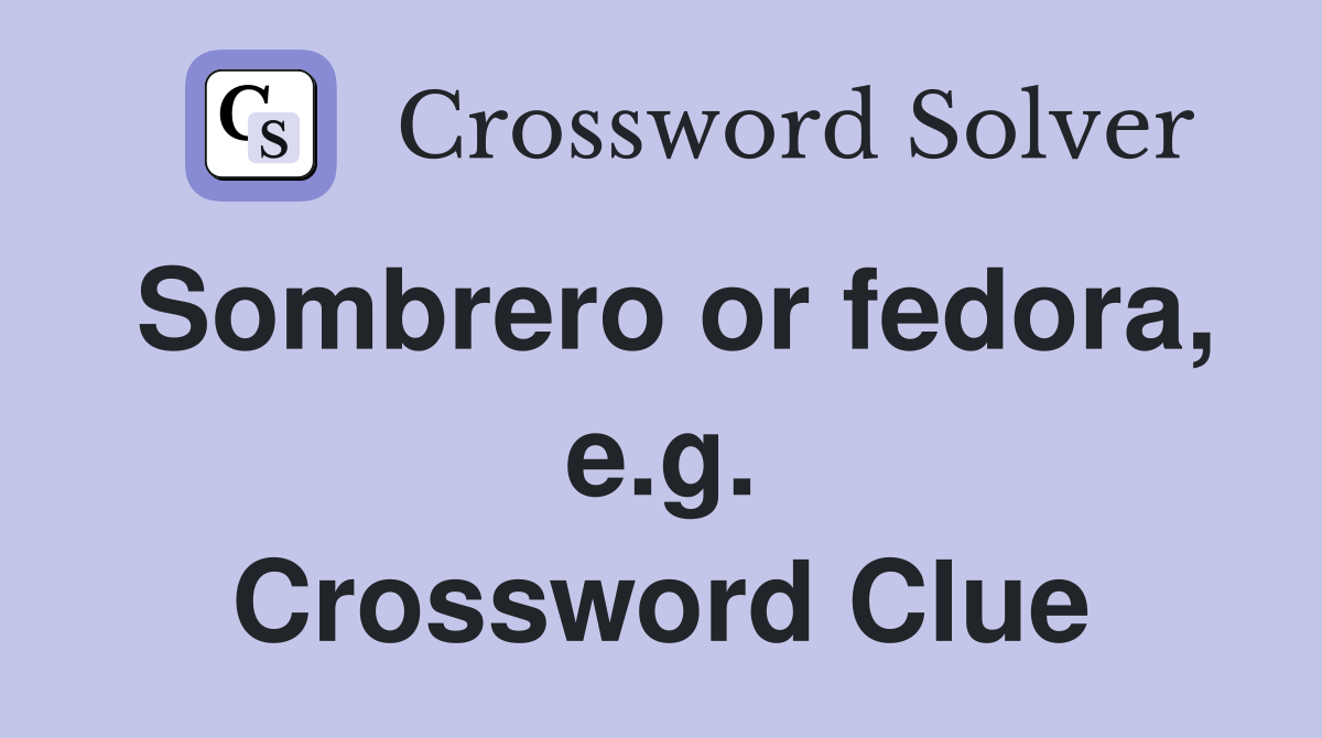 Sombrero or fedora, e.g. Crossword Clue