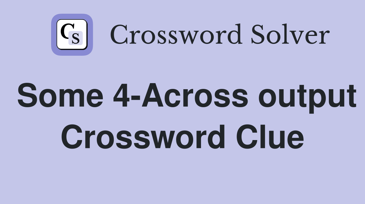 Some 4-Across output Crossword Clue