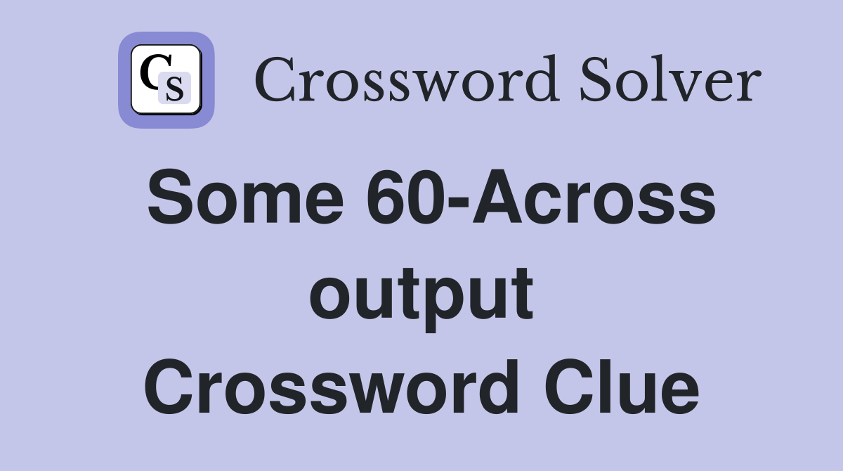 Some 60-Across output Crossword Clue