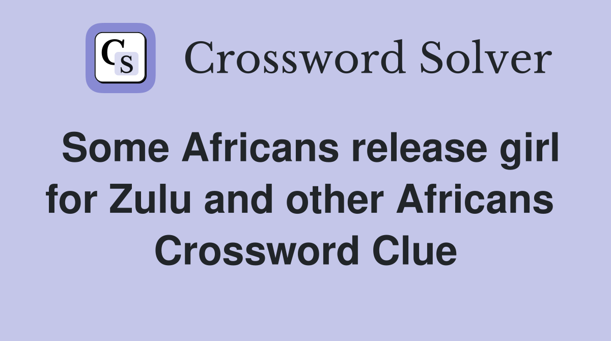 Some Africans release girl for Zulu and other Africans  Crossword Clue