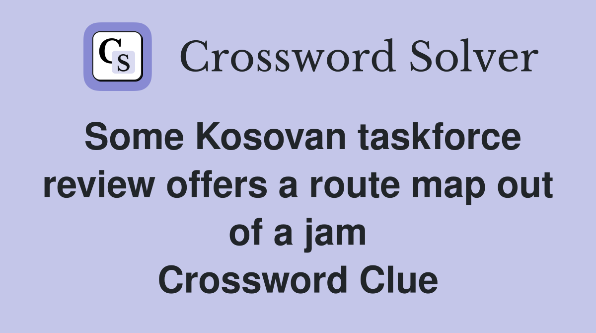 Some Kosovan taskforce review offers a route map out of a jam Crossword Clue