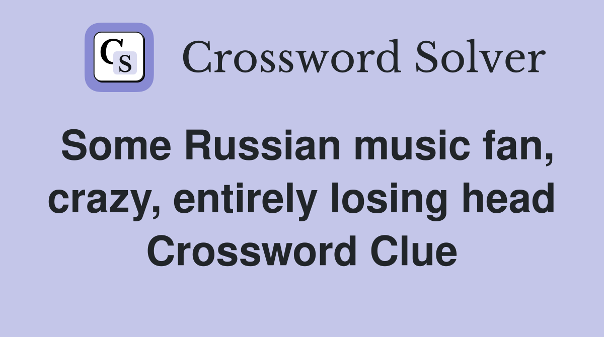 Some Russian music fan, crazy, entirely losing head Crossword Clue