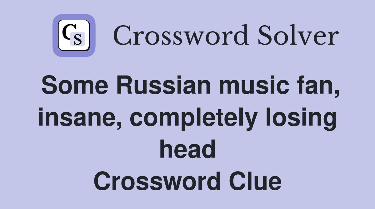 Some Russian music fan, insane, completely losing head Crossword Clue