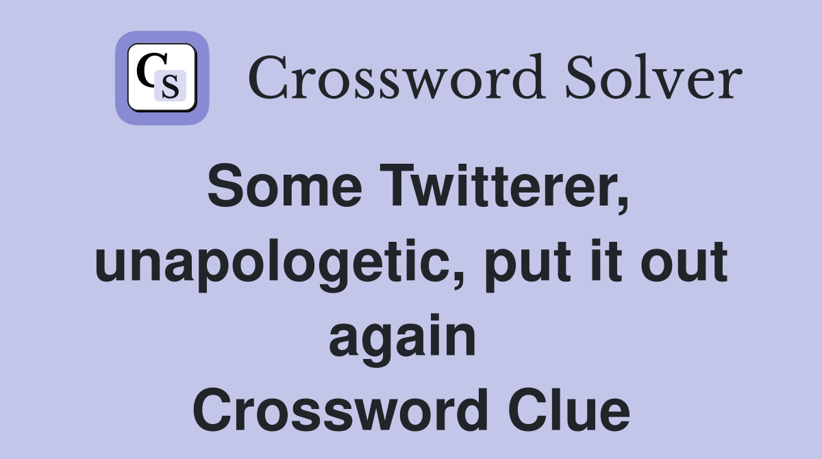 Some Twitterer, unapologetic, put it out again  Crossword Clue