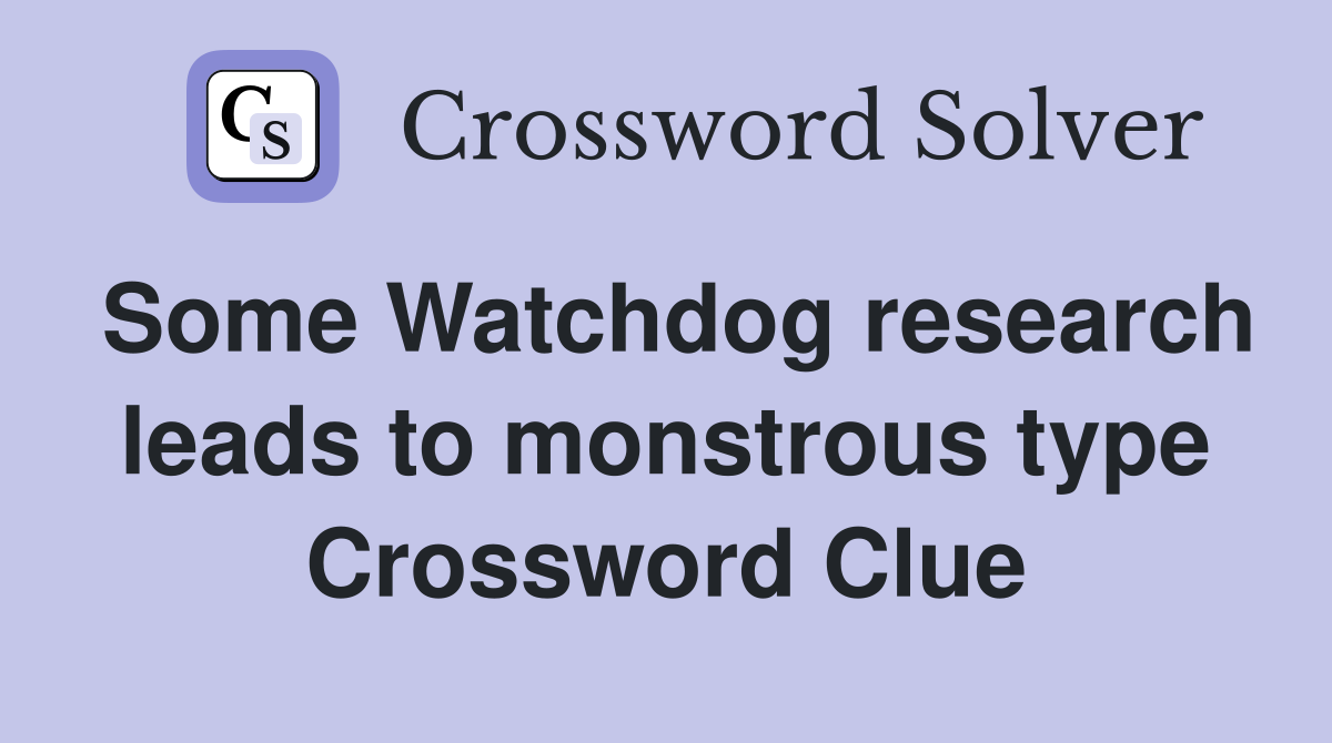 Some Watchdog research leads to monstrous type Crossword Clue