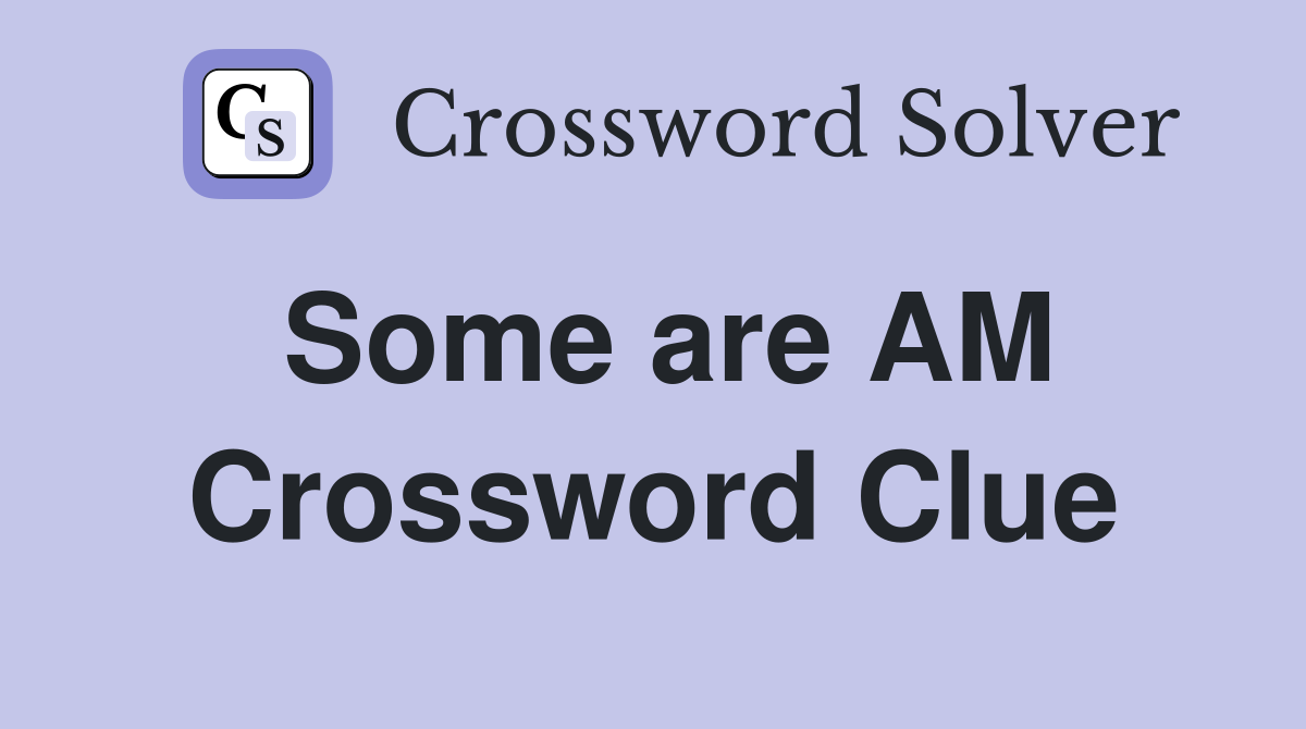 Some are AM Crossword Clue