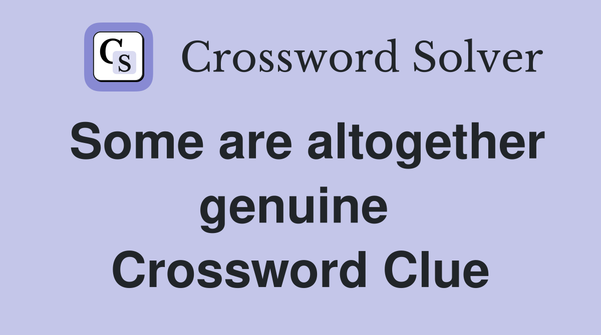 Some are altogether genuine  Crossword Clue