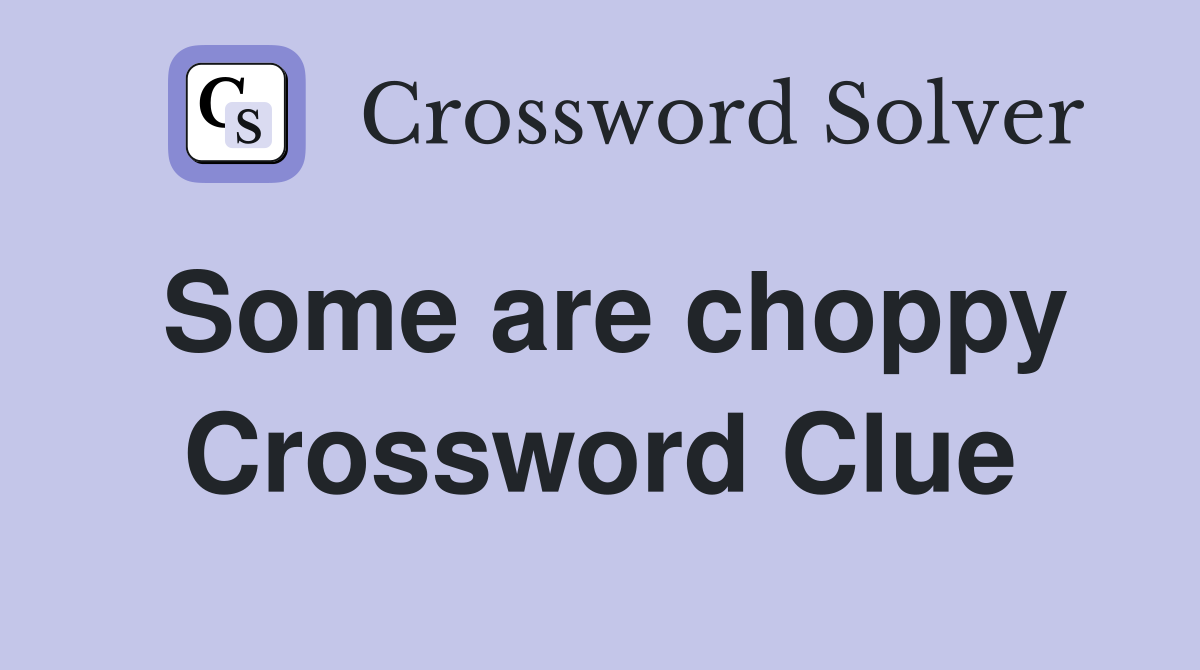 Some are choppy Crossword Clue