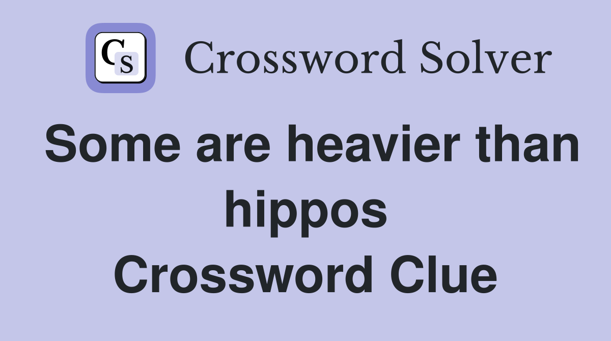 Some are heavier than hippos Crossword Clue