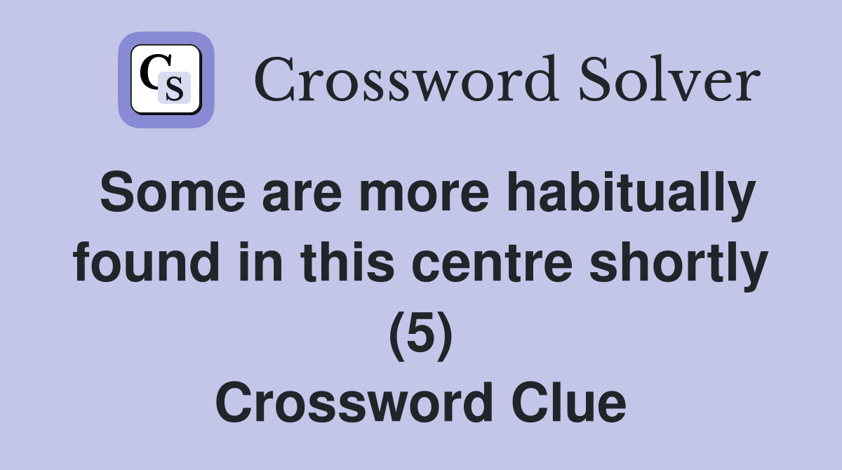 Some are more habitually found in this centre shortly (5) Crossword Clue