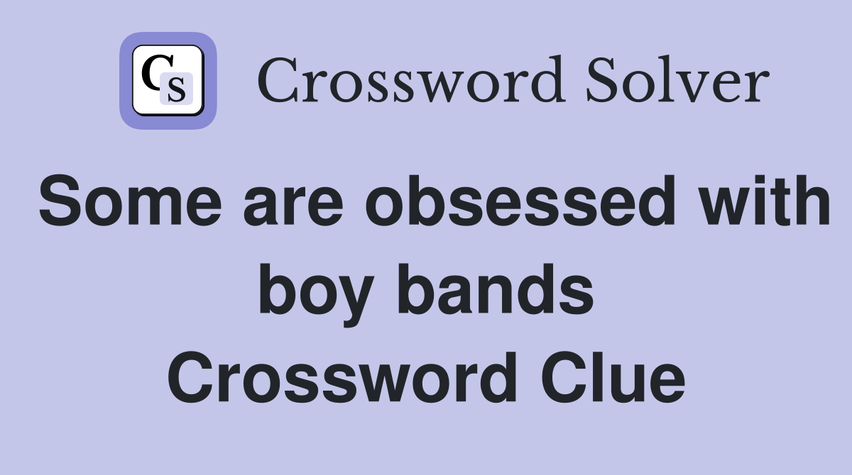 Some are obsessed with boy bands Crossword Clue