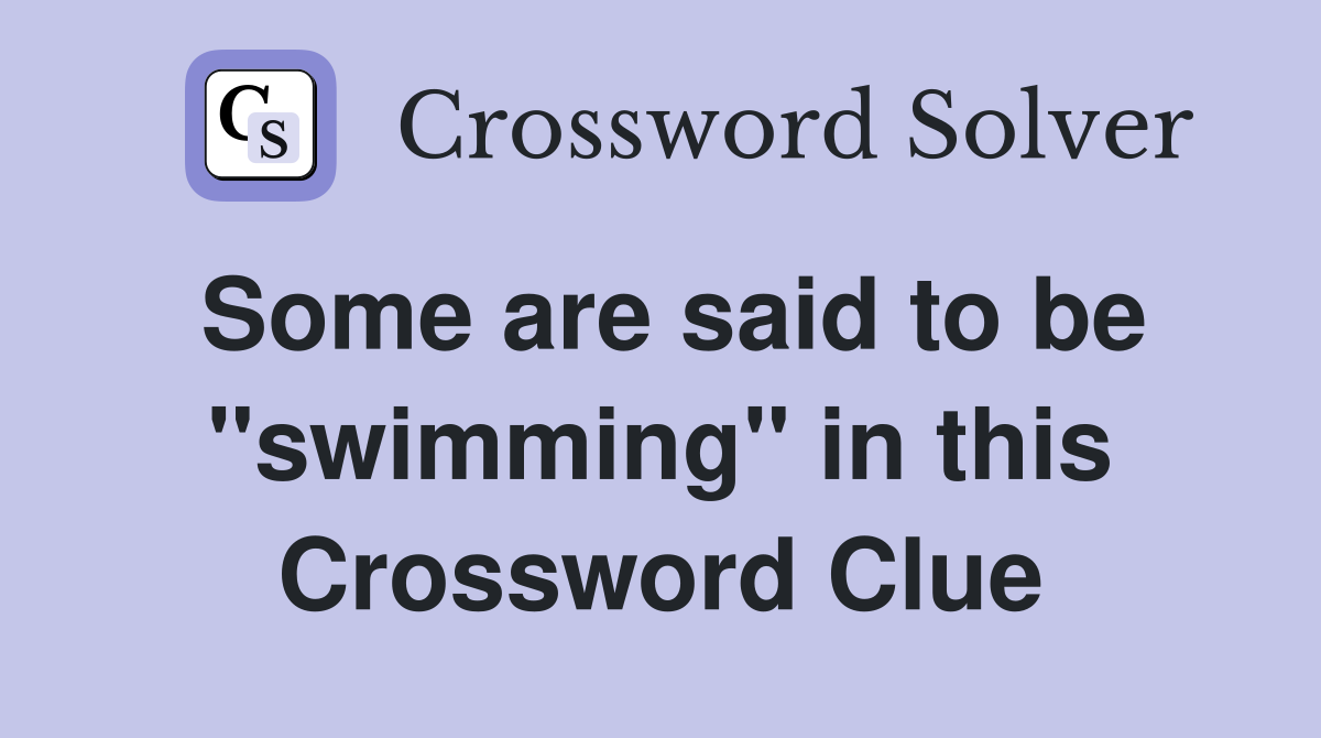 Some are said to be "swimming" in this Crossword Clue