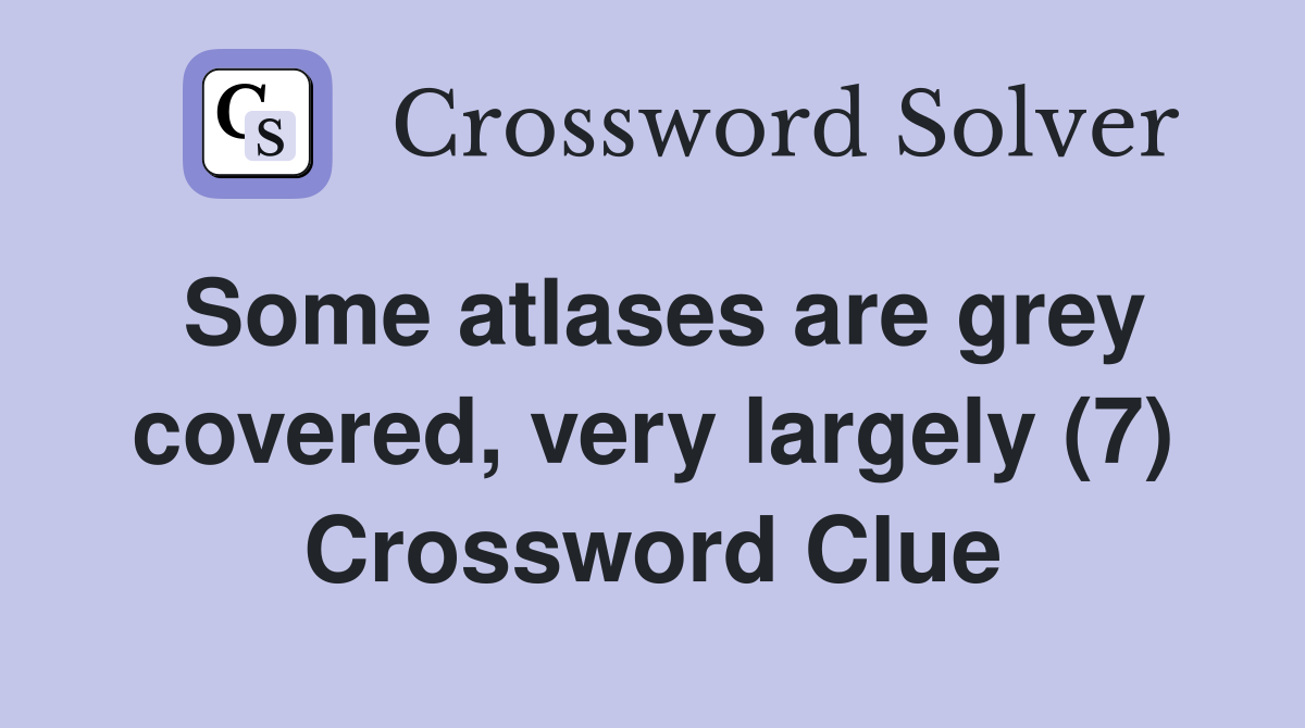 Some atlases are grey covered, very largely (7) Crossword Clue
