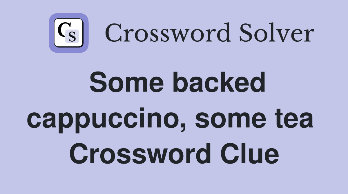 Some backed cappuccino, some tea  Crossword Clue