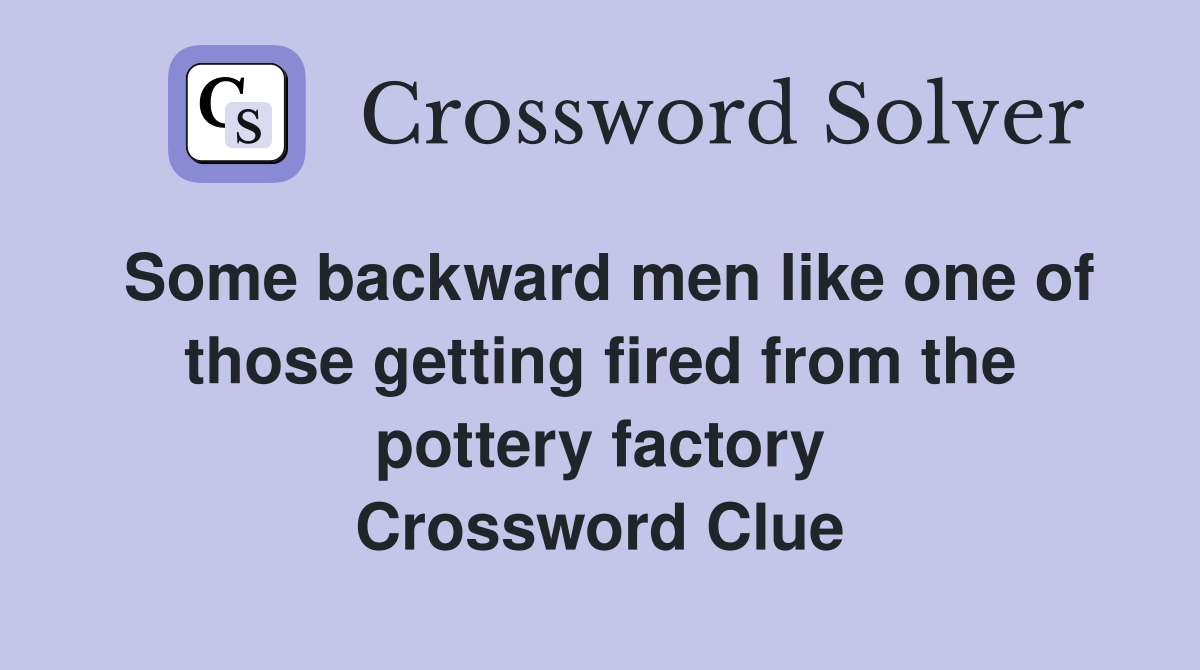 Some backward men like one of those getting fired from the pottery factory Crossword Clue