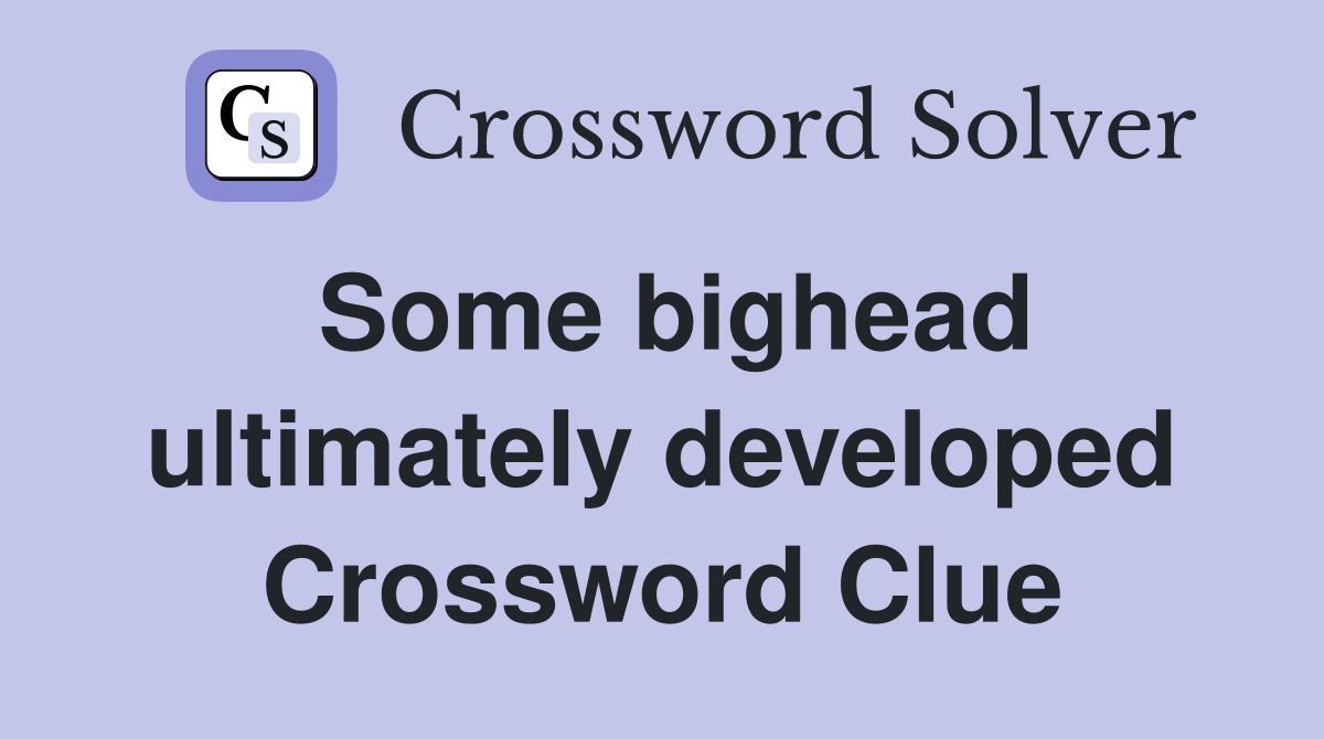 Some bighead ultimately developed Crossword Clue