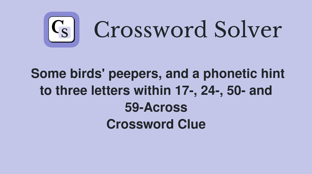 Some birds' peepers, and a phonetic hint to three letters within 17-, 24-, 50- and 59-Across Crossword Clue